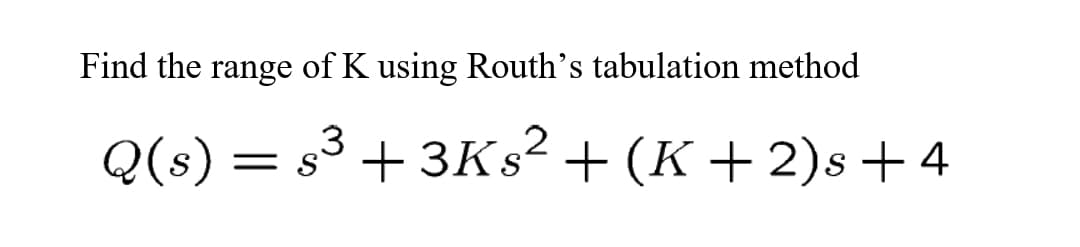 Find the
range
of K using Routh's tabulation method
Q(s) = s3 + 3KS² + (K + 2)s + 4

