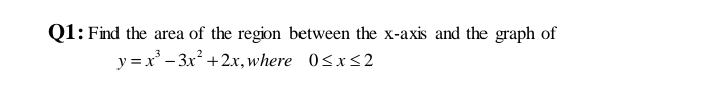 Q1: Find the area of the region between the x-axis and the graph of
y = x' - 3x +2.x, where 0<x<2
