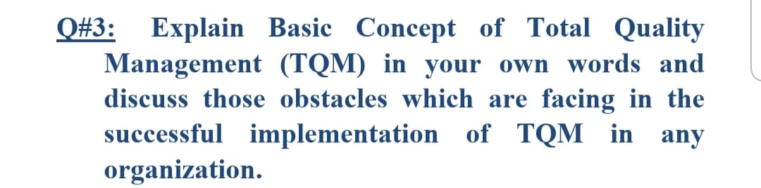 Q#3: Explain Basic Concept of Total Quality
Management (TQM) in your own words and
discuss those obstacles which are facing in the
successful implementation of TQM in any
organization.
