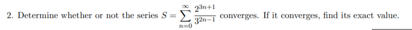 23п+1
converges. If it converges, find its exact value.
2. Determine whether or not the series S =
32n-1
n=0
