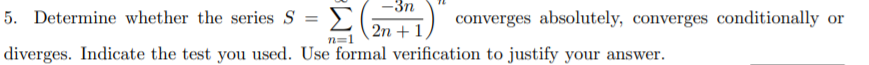 -3n
Σ
2n + 1
5. Determine whether the series S
converges absolutely, converges conditionally or
n=1
diverges. Indicate the test you used. Use formal verification to justify your answer.

