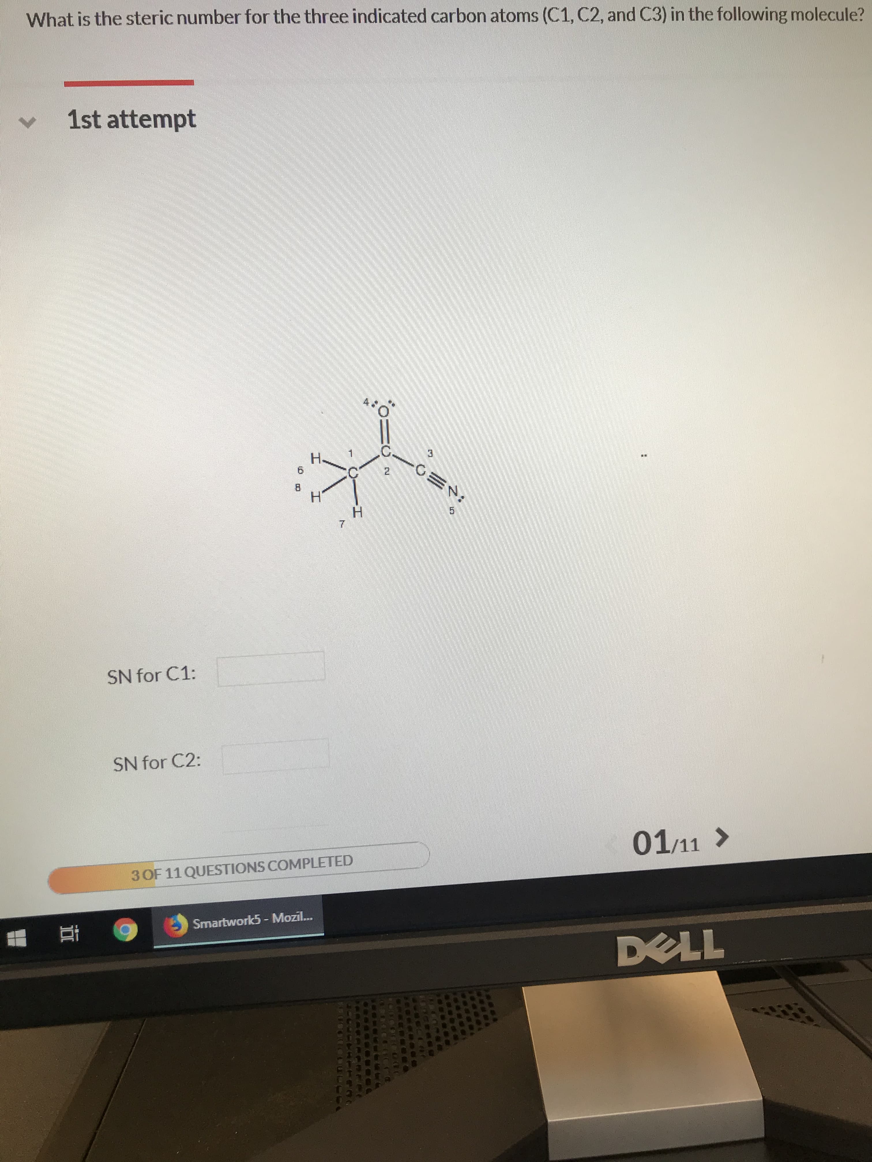 What is the steric number for the three indicated carbon atoms (C1, C2, and C3) in the following molecule?
1st attempt
H-
6
2
H
5
SN for C1:
SN for C2:
01/11
3 OF11 QUESTIONS COMPLETED
Smartwork5 - Mozil...
DELL
REA
( OGO
roc
CC
