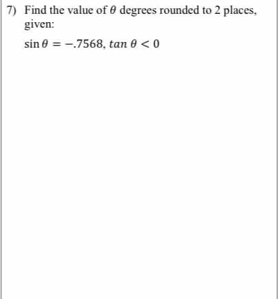 7) Find the value of 0 degrees rounded to 2 places,
given:
sin 0 = -.7568, tan 0 < 0
