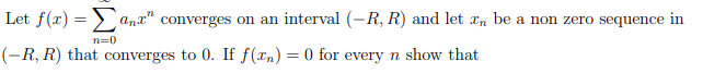 Let f(r) = > anx" converges on an interval (-R, R) and let In be a non zero sequence in
n=0
(-R, R) that converges to 0. If f(xn) = 0 for every n show that
