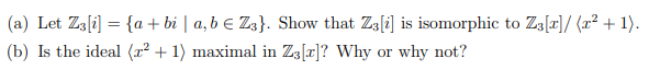 (a) Let Z3[i] = {a+ bi | a,b € Z3}. Show that Z3[i] is isomorphic to Z3[r]/ (x² + 1).
(b) Is the ideal (x² + 1) maximal in Z3[r]? Why or why not?
