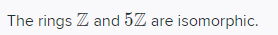 The rings Z and 5Z are isomorphic.
