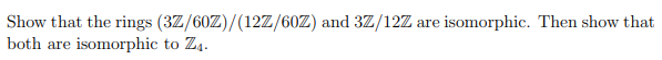 Show that the rings (3Z/60Z)/(12Z/60Z) and 3Z/12Z are
isomorphic. Then show that
both
isomorphic to Z4.
are
