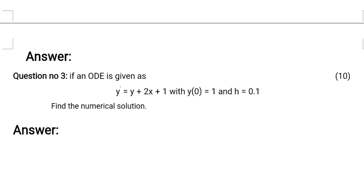 Answer:
Question no 3: if an ODE is given as
(10)
y = y + 2x + 1 with y(0) = 1 and h = 0.1
Find the numerical solution.
Answer:
