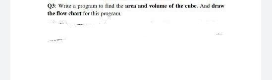 Q3: Write a program to find the area and volume of the cube. And draw
the flow chart for this program.
