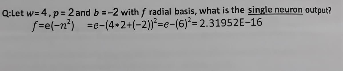 Q:Let w= 4,p= 2 and b =-2 with f radial basis, what is the single neuron output?
f=e(-n²) =e-(4*2+(-2))²=e-(6)²= 2.31952E-16
%3D
