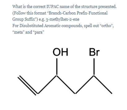 What is the correct IUPAC name of the structure presented.
(Follow this format “Branch-Carbon Prefix-Functional
Group Suffix") e.g. 3-methylhex-2-ene
For Disubstituted Aromatic compounds, spell out "ortho",
“meta" and "para"
OH
Br
