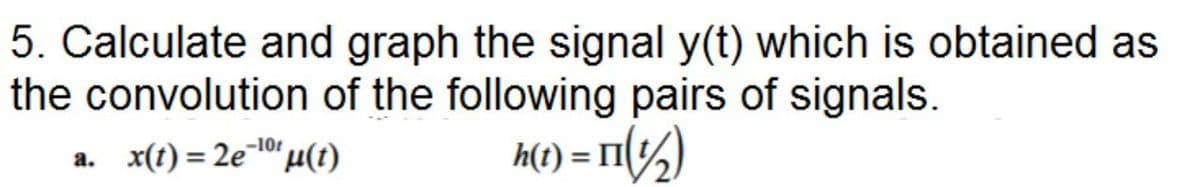 5. Calculate and graph the signal y(t) which is obtained as
the convolution of the following pairs of signals.
K() = ri(%½)
a. x(t) = 2e10 µ(1)
