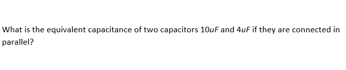 What is the equivalent capacitance of two capacitors 10uF and 4uF if they are connected in
parallel?
