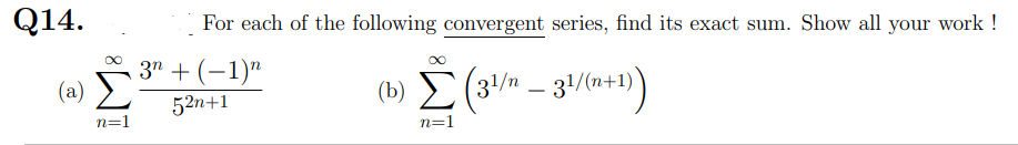 Q14.
For each of the following convergent series, find its exact sum. Show all your work !
3" + (-1)"
(b) E(3" - 31/)
- 31/(«+1)
|
(a)
52n+1
n=1
n=1
