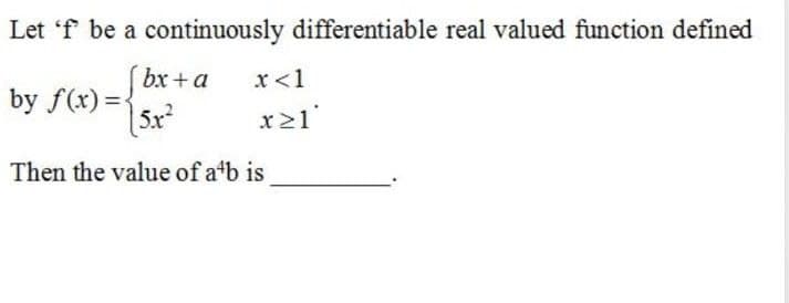 Let 'f be a continuously differentiable real valued function defined
bx + a
by f(x) ={
5x
x<1
x21
Then the value of a'b is
