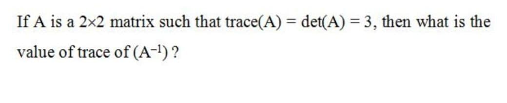 If A is a 2x2 matrix such that trace(A) = det(A) = 3, then what is the
value of trace of (A-!) ?
