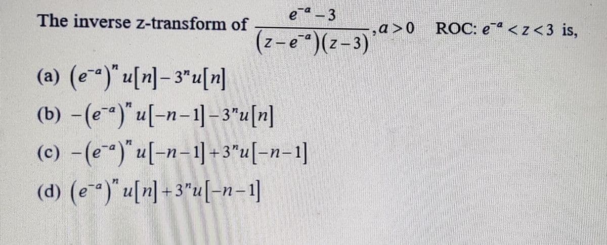 The inverse z-transform of
e - 3
ROC: e < z <3 is,
a>o
z-e*)(z-3)
(a) (e)" u[n]– 3*u[r]
(b) -(e-)" u[-n-1]-3"u[n]
(c) -(e)"u[-n-1]-3"u[-n=1]
(d) (e-)" u[n] -3*u[-n-1]
