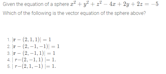 Given the equation of a sphere a2 + y? + z2 – 4x + 2y + 2z = -5
Which of the following is the vector equation of the sphere above?
1. г - (2, 1, 1)| —1
2. r – (2, –1, –1)| = 1
|r – (2, –1, 1)| = 1
4. | т- (2, —1, 1)— 1.
5. | r-(2,1, –1) |= 1.
