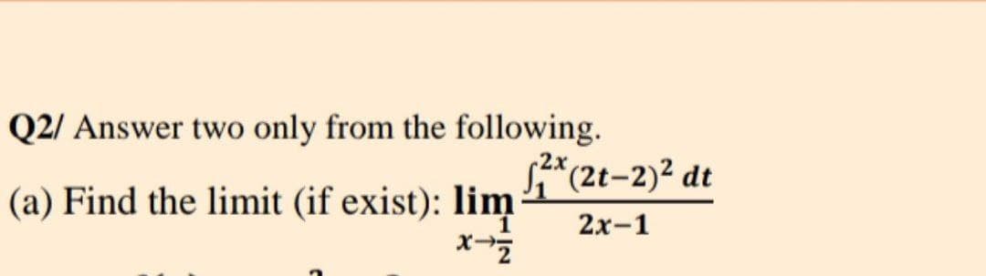 Q2/ Answer two only from the following.
S*(2t-2)² dt
(a) Find the limit (if exist): lim
x
2х-1
