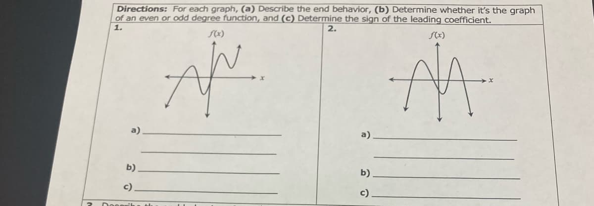 Directions: For each graph, (a) Describe the end behavior, (b) Determine whether it's the graph
of an even or odd degree function, and (c) Determine the sign of the leading coefficient.
1.
2.
S(x)
f(x)
a)
b)
b)
c)
c)
