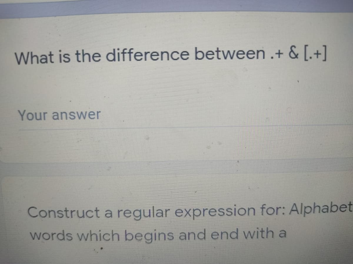 What is the difference between .+ & [.+]
Your answer
Construct a regular expression for: Alphabet
words which begins and end with a
