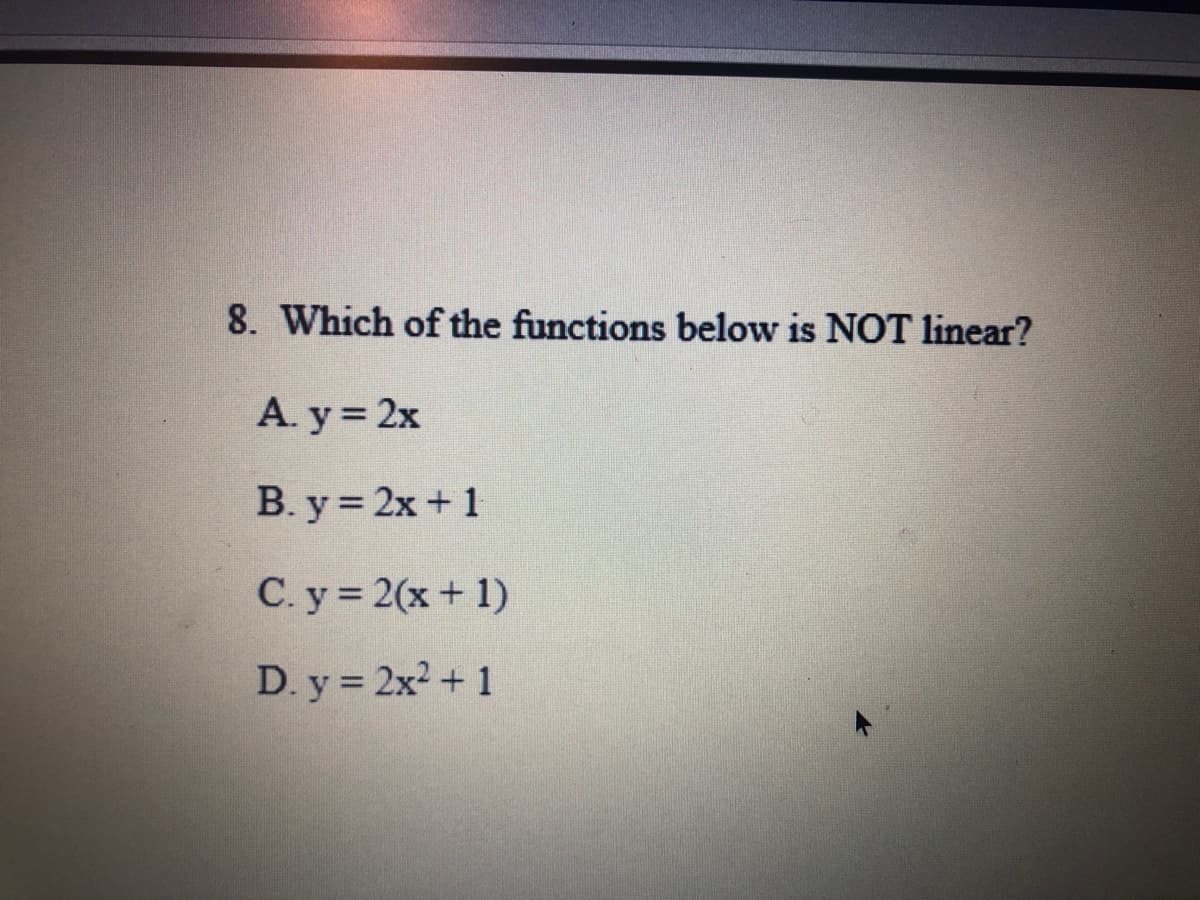 8. Which of the functions below is NOT linear?
A. y = 2x
B. y = 2x+ 1
C. y = 2(x+ 1)
D. y = 2x2 + 1
