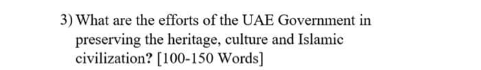 3) What are the efforts of the UAE Government in
preserving the heritage, culture and Islamic
civilization? [100-150 Words]
