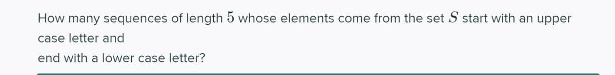 How many sequences of length 5 whose elements come from the set S start with an upper
case letter and
end with a lower case letter?
