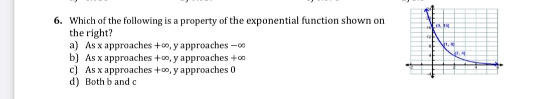 6. Which of the following is a property of the exponential function shown on
the right?
a) As x approaches +o, y approaches -0
b) As x approaches +o, y approaches +∞
c) As x approaches +o, y approaches 0
d) Both b and c
(o. 16)
