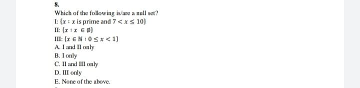 8.
Which of the following is/are a null set?
I: {x : x is prime and 7 < x< 10}
II: {x : x € Ø}
III: {x €N :0s x < 1}
A. I and II only
B. I only
C. II and III only
D. III only
E. None of the above.
