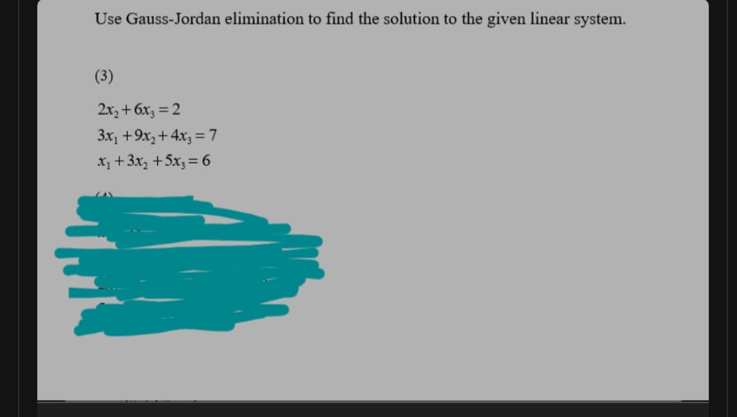 Use Gauss-Jordan elimination to find the solution to the given linear system.
(3)
2x, + 6x3 = 2
3x, +9x, + 4x3 = 7
X1 +3x, +5x3 = 6

