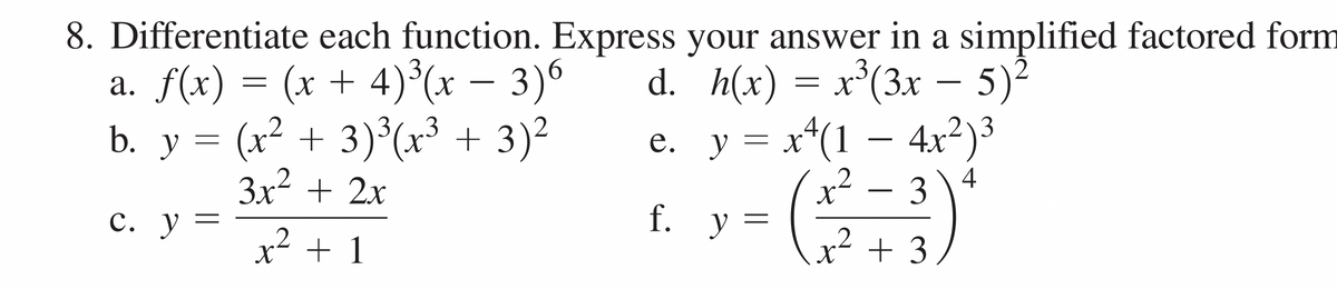 8. Differentiate each function. Express your answer in a simplified factored form
a. f(x) = (x + 4)*(x – 3)6
b. y = (x² + 3)³(x³ + 3)²
3x² + 2x
.
d. h(x) = x°(3x – 5)²
e. y = x*(1 – 4x²)³
-
3
4
3
y =
f. y =
.2
+ 1
x² + 3
.2
