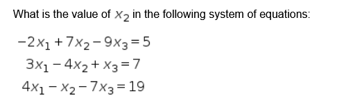 What is the value of X2 in the following system of equations:
-2x1 +7x2- 9x3=5
3x1 - 4x2+ X3=7
4x1 - X2- 7x3= 19
