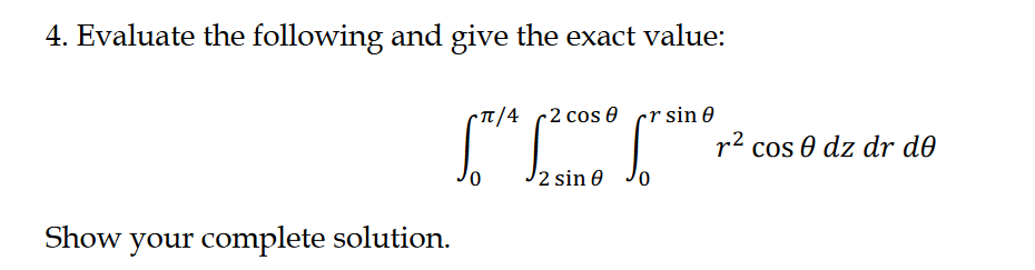 4. Evaluate the following and give the exact value:
-Tt/4 c2 cos 0 crsin 0
r2 cos 0 dz dr d0
0,
2 sin
Show your complete solution.
