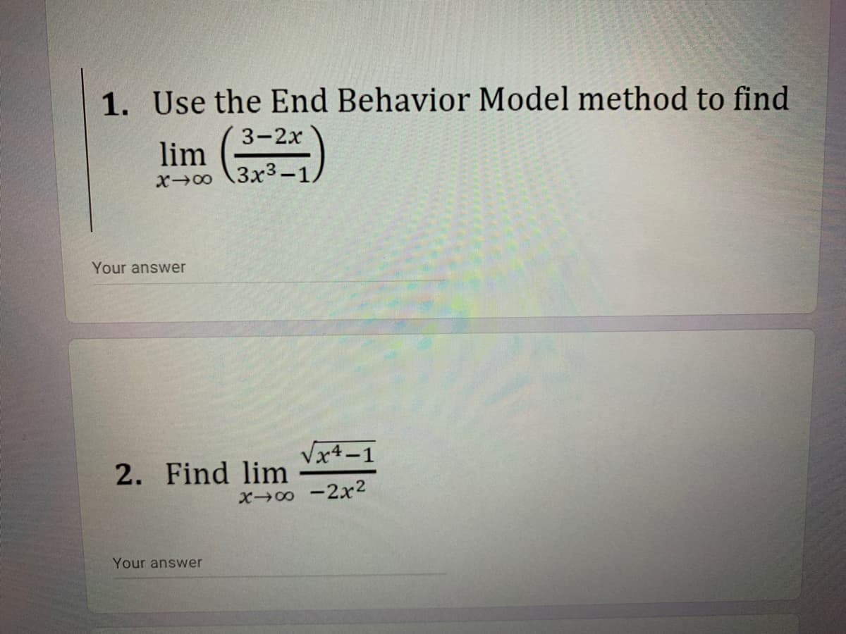 1. Use the End Behavior Model method to find
lim )
3-2x
3x3-1.
Your answer
Vx4-1
2. Find lim
X -2x2
Your answer
