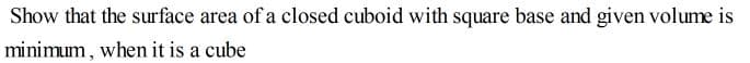 Show that the surface area of a closed cuboid with square base and given volume is
minimum, when it is a cube
