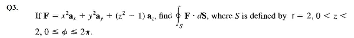 Q3.
If F = x'a, + y'a, + (z - 1) a,
find
F- dS, where S is defined by r= 2,0 < z<
2,0 < ¢ < 2.
