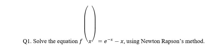 Q1. Solve the equation f \x
= e-x – x, using Newton Rapson's method.

