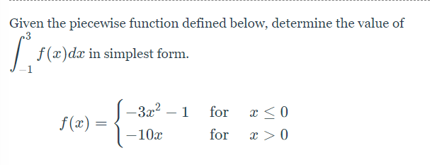 Given the piecewise function defined below, determine the value of
|
f (x)dx in simplest form.
-3x? – 1
for
x <0
f(x) =
-10x
for
x > 0
