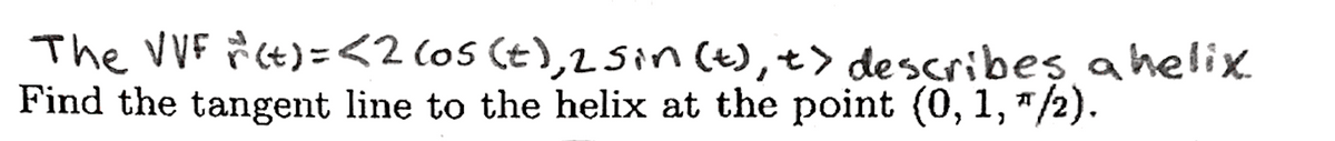 The VVF # Ct)=<2 (os (t),2Sin (t), t> describes a helix.
Find the tangent line to the helix at the point (0, 1, "/2).
