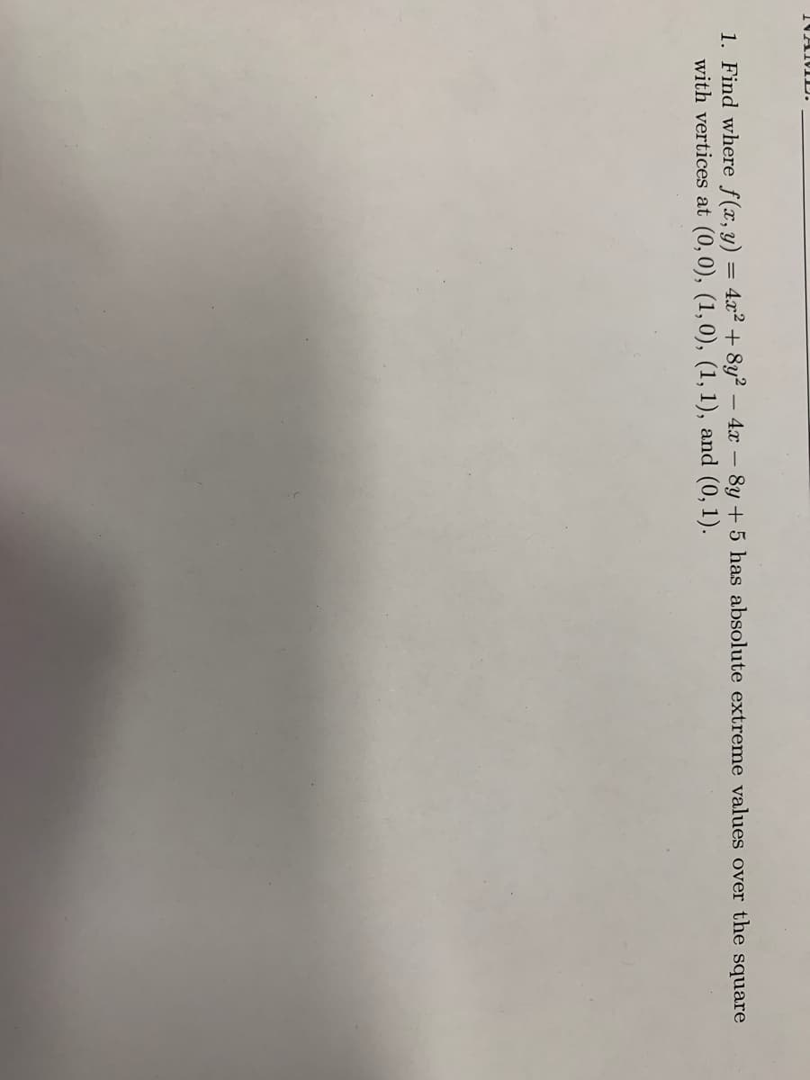 TTAT YN
1. Find where f(x, y) = 4x2 + 8y? – 4x – 8y + 5 has absolute extreme values over the square
with vertices at (0,0), (1,0), (1, 1), and (0, 1).
