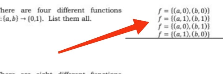 f = {(a,0), (b, 0)}
f = {(a, 1), (b, 1)}
f = {(a,0), (b, 1)}
f = {(a,1), (b,0)}
here are four different functions
:(a,b} → {0,1}. List them all.
