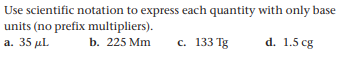 Use scientific notation to express each quantity with only base
units (no prefix multipliers).
а. 35 мL
b. 225 Mm
c. 133 Tg
d. 1.5 cg
