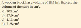 A wooden block has a volume of 18.5 in?. Express the
volume of the cube in cm?.
a) 303 cm
b) 47.0 cm
c) 1.13 cm
d) 7.28 cm
