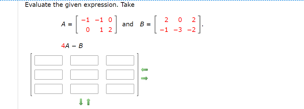 Evaluate the given expression. Take
-1 -1 0
2
A =
and B =
1 2
-1 -3 -2
4A — В
