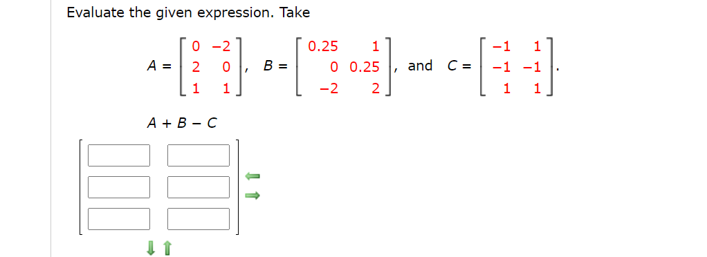 Evaluate the given expression. Take
0 -2
0.25
1
-1
1
A =
2
B =
0 0.25
and C =
-1 -1
1
1
-2
2
1
А + В — С
