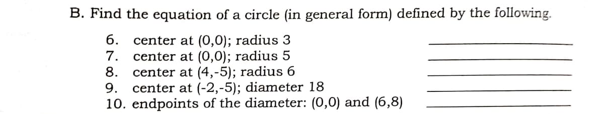 B. Find the equation of a circle (in general form) defined by the following.
б.
center at (0,0); radius 3
7.
center at (0,0); radius 5
8.
center at (4,-5); radius 6
9.
center at (-2,-5); diameter 18
10. endpoints of the diameter: (0,0) and (6,8)
