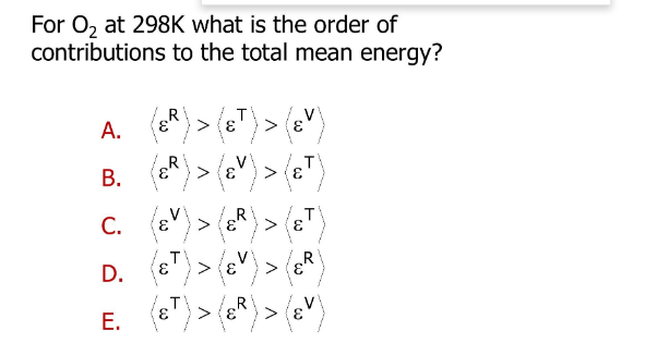 For O2 at 298K what is the order of
contributions to the total mean energy?
> (ɛ
T
В.
3.
T
С.
3.
D.
„R
> (E
3.
.R
>
Е.
A.
B.

