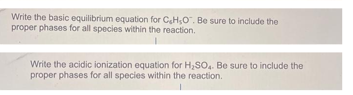 Write the basic equilibrium equation for C6H5O". Be sure to include the
proper phases for all species within the reaction.
Write the acidic ionization equation for H2SO4. Be sure to include the
proper phases for all species within the reaction.
