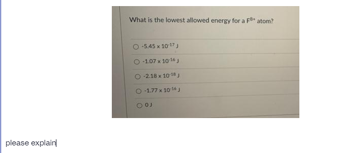 What is the lowest allowed energy for a F* atom?
-5.45 x 1017J
O -1.07 x 10 16 J
-2.18 x 10 18J
-1.77 x 1016J
please explain
